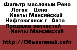 Фильтр масляный Рено Логан › Цена ­ 150 - Ханты-Мансийский, Нефтеюганск г. Авто » Продажа запчастей   . Ханты-Мансийский